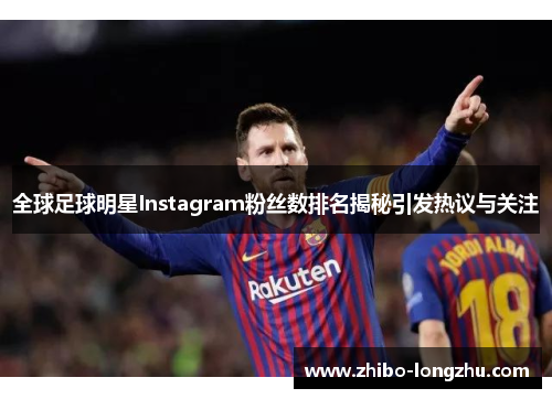 全球足球明星Instagram粉丝数排名揭秘引发热议与关注