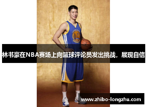 林书豪在NBA赛场上向篮球评论员发出挑战，展现自信